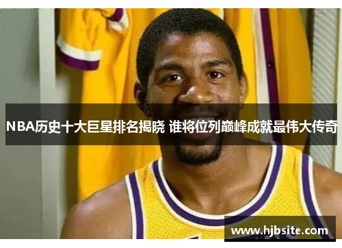 NBA历史十大巨星排名揭晓 谁将位列巅峰成就最伟大传奇