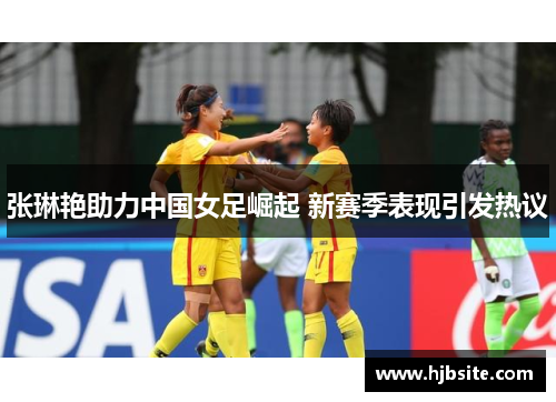 张琳艳助力中国女足崛起 新赛季表现引发热议 张琳艳助力中国女足崛起 新赛季表现引发热议