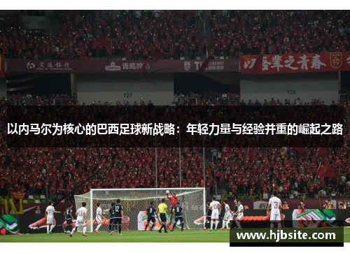 以内马尔为核心的巴西足球新战略：年轻力量与经验并重的崛起之路