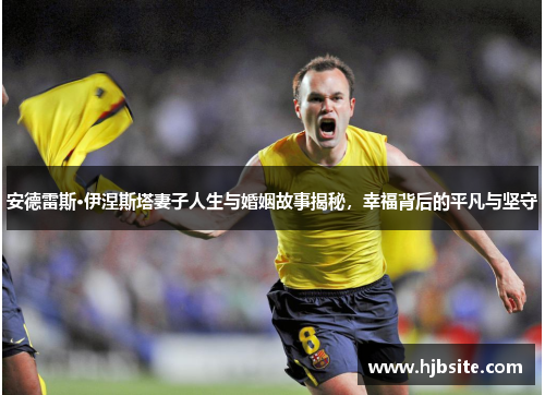 安德雷斯·伊涅斯塔妻子人生与婚姻故事揭秘，幸福背后的平凡与坚守