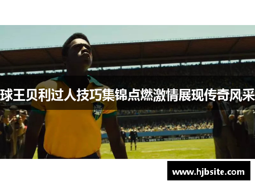 球王贝利过人技巧集锦点燃激情展现传奇风采