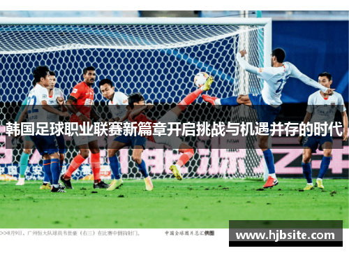 韩国足球职业联赛新篇章开启挑战与机遇并存的时代