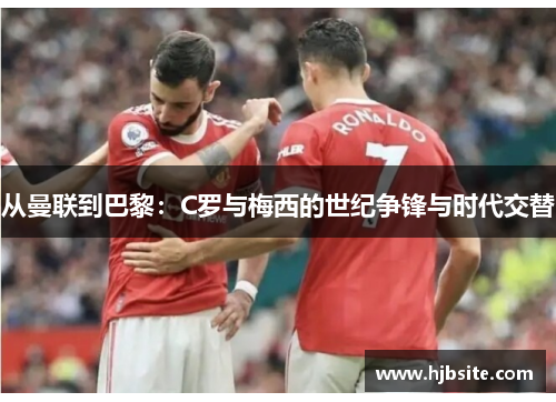 从曼联到巴黎：C罗与梅西的世纪争锋与时代交替