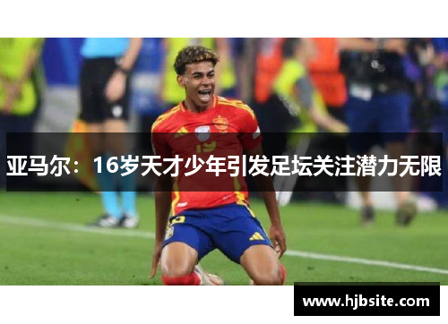 亚马尔：16岁天才少年引发足坛关注潜力无限