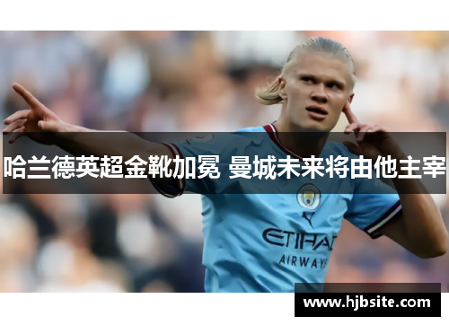 哈兰德英超金靴加冕 曼城未来将由他主宰