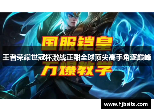 王者荣耀世冠杯激战正酣全球顶尖高手角逐巅峰 王者荣耀世冠杯激战正酣全球顶尖高手角逐巅峰