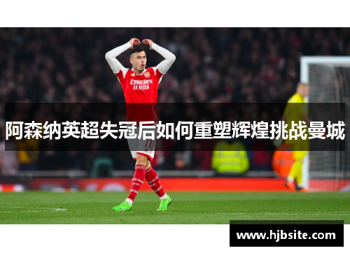 阿森纳英超失冠后如何重塑辉煌挑战曼城