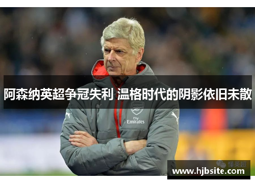 阿森纳英超争冠失利 温格时代的阴影依旧未散
