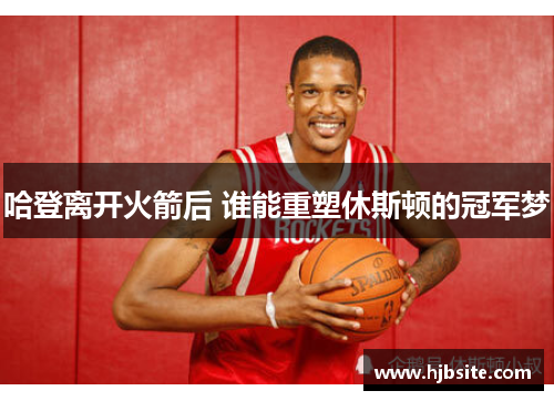 哈登离开火箭后 谁能重塑休斯顿的冠军梦 哈登离开火箭后 谁能重塑休斯顿的冠军梦