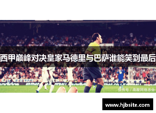 西甲巅峰对决皇家马德里与巴萨谁能笑到最后