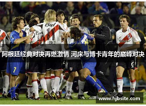 阿根廷经典对决再燃激情 河床与博卡青年的巅峰对决