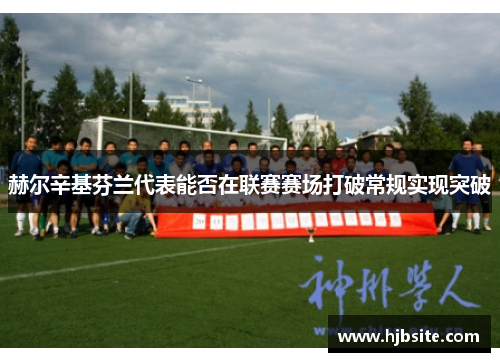 赫尔辛基芬兰代表能否在联赛赛场打破常规实现突破