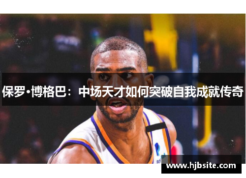 保罗·博格巴：中场天才如何突破自我成就传奇