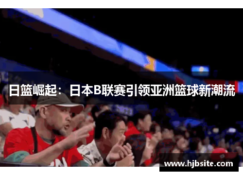 日篮崛起：日本B联赛引领亚洲篮球新潮流