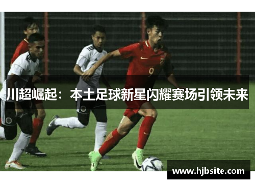 川超崛起：本土足球新星闪耀赛场引领未来
