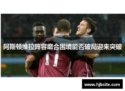 阿斯顿维拉阵容磨合困境能否破局迎来突破