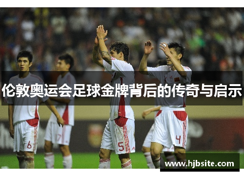 伦敦奥运会足球金牌背后的传奇与启示
